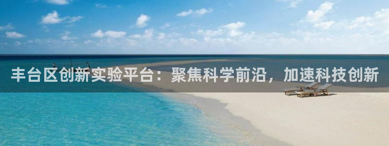 恒行娱乐老板推荐5ll533主管：丰台区创新实验平台：聚焦科