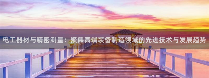 恒行3乃5O6917：电工器材与精密测量：聚焦高端装备制造领