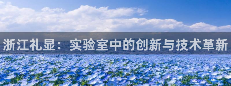 恒行2许74OOO5：浙江礼显：实验室中的创新与技术革新