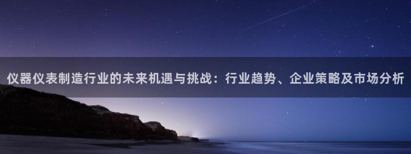 恒行2下74OOO5：仪器仪表制造行业的未来机遇与挑战：行业