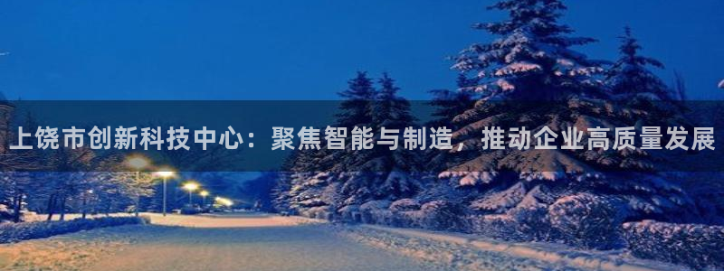 恒行2陈74OOO5：上饶市创新科技中心：聚焦智能与制造，推