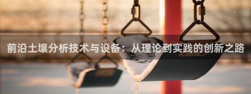 恒行娱乐蒋74OOO5：前沿土壤分析技术与设备：从理论到实践