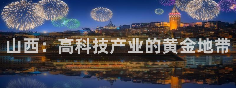 恒行娱乐毓婆74ooo5仪：山西：高科技产业的黄金地带