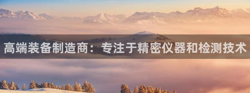 恒行招商老大诚挚 6ll5l：高端装备制造商：专注于精密仪器