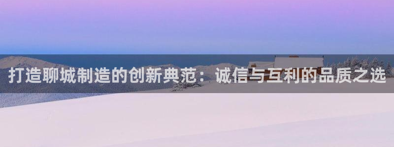 恒行娱乐5ll533主管正直：打造聊城制造的创新典范：诚信与