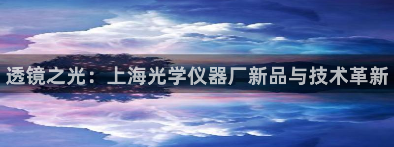 恒行2下74OO5：透镜之光：上海光学仪器厂新品与技术革新