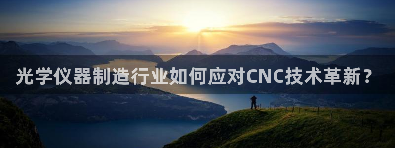 恒行娱乐郑74OOO5：光学仪器制造行业如何应对CNC技术革