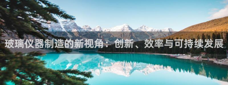 恒行登录老大6ll5l典型：玻璃仪器制造的新视角：创新、效率