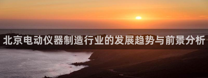 恒行代理总代主导 6ll5l：北京电动仪器制造行业的发展趋势