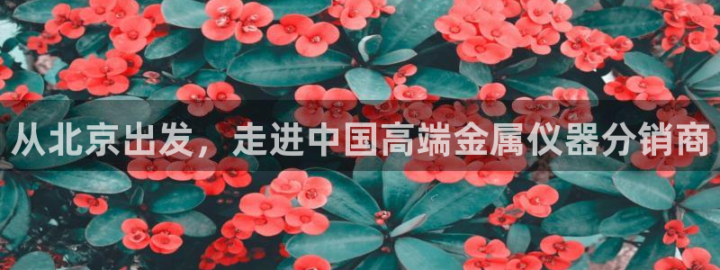 恒行5：从北京出发，走进中国高端金属仪器分销商