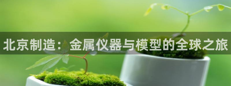 恒行彩票亏5千：北京制造：金属仪器与模型的全球之旅