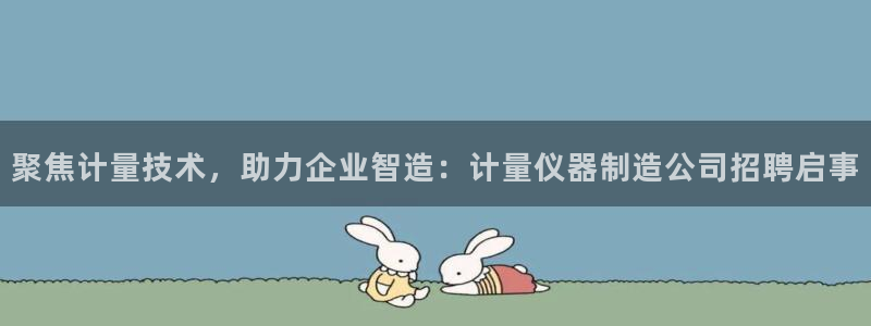 恒行娱乐掏沂74ooo5弛：聚焦计量技术，助力企业智造：计量