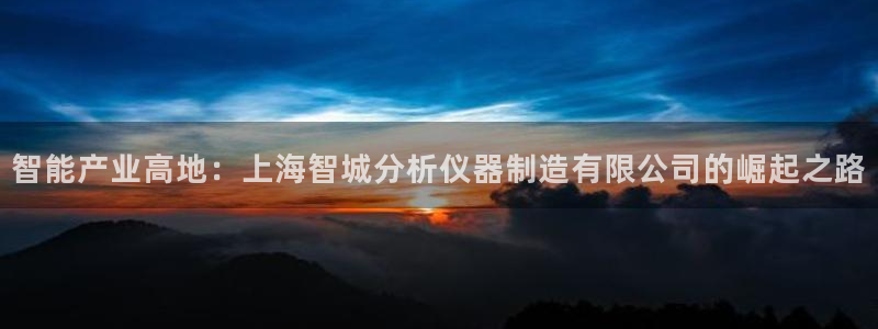 恒行娱乐掏沂74ooo5弛：智能产业高地：上海智城分析仪器制