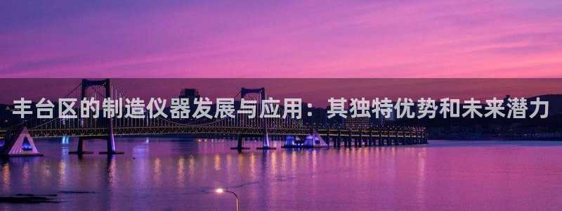 恒行娱乐5ll533主管耐心：丰台区的制造仪器发展与应用：其