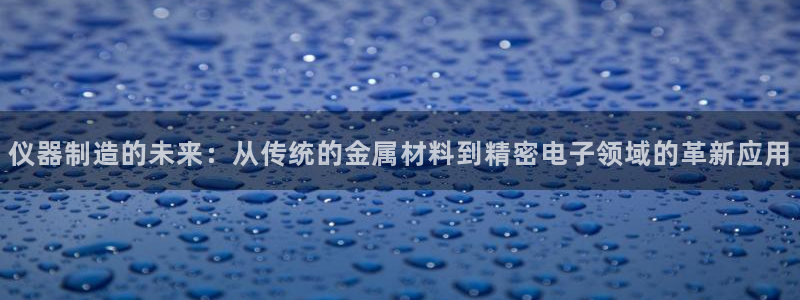 恒行2周74OOO5：仪器制造的未来：从传统的金属材料到精密