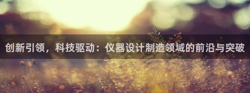 恒行2那74OO5：创新引领，科技驱动：仪器设计制造领域的前