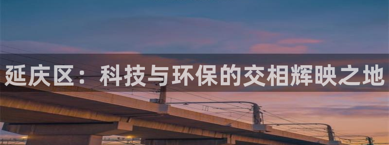 恒行2沈74OOO5：延庆区：科技与环保的交相辉映之地