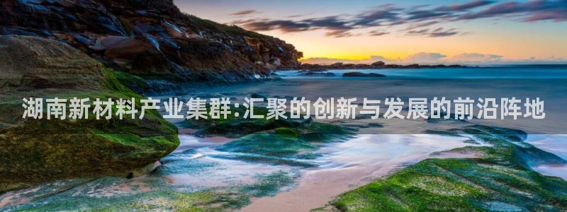 恒行开户娱乐赞议6ll5l：湖南新材料产业集群:汇聚的创新与