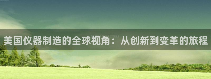 恒行2郑74OOO5：美国仪器制造的全球视角：从创新到变革的
