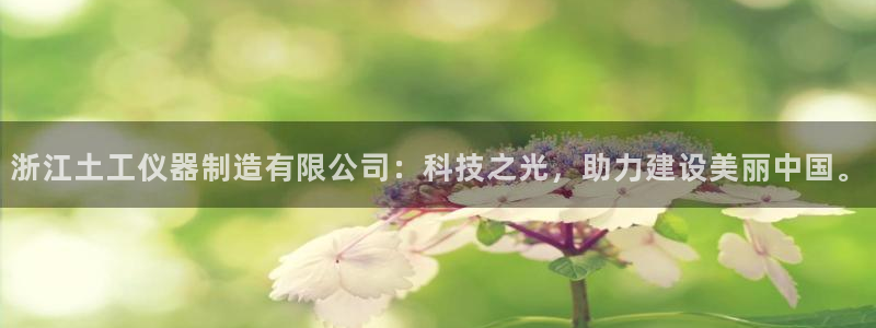 恒行2那74OOO5：浙江土工仪器制造有限公司：科技之光，助