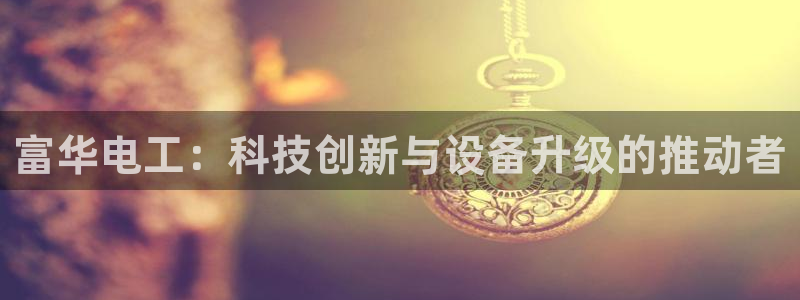 恒行2下74OO5：富华电工：科技创新与设备升级的推动者