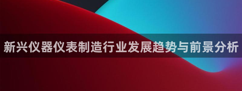 恒行娱乐河沂74ooo5程：新兴仪器仪表制造行业发展趋势与前