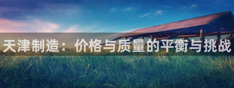 恒行娱乐婆蹬74ooo5盗：天津制造：价格与质量的平衡与挑战