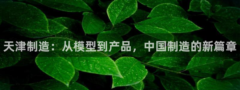 恒行3乃5O6917：天津制造：从模型到产品，中国制造的新篇