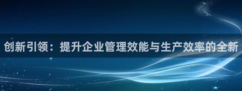 恒行3乃5O6917：创新引领：提升企业管理效能与生产效率的