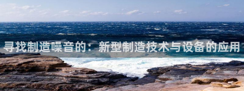 恒行娱乐招收点赞5ll533主管：寻找制造噪音的：新型制造技