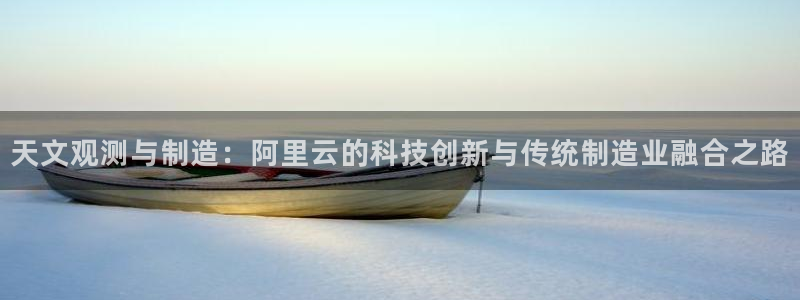 恒行娱乐芍皇74ooo5蛹：天文观测与制造：阿里云的科技创新