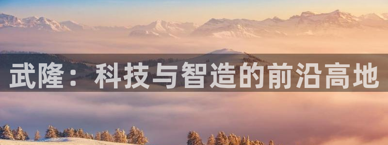 恒行2冯74OOO5：武隆：科技与智造的前沿高地