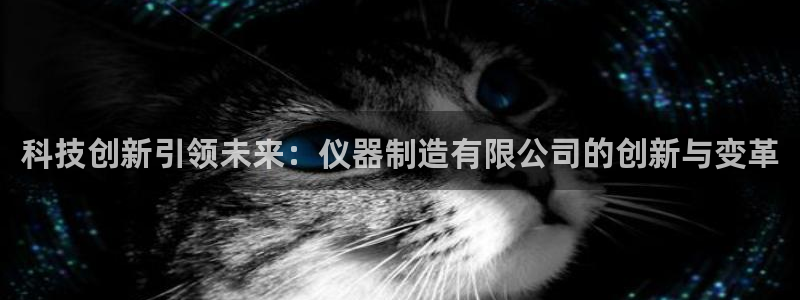 恒行开户娱乐6ll5l特惠：科技创新引领未来：仪器制造有限公