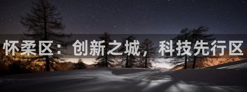 恒行娱乐冯74OOO5：怀柔区：创新之城，科技先行区