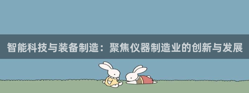 恒行娱乐吕74OOO5：智能科技与装备制造：聚焦仪器制造业的