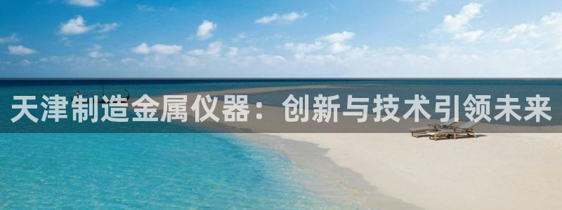 恒行娱乐寻问74 5：天津制造金属仪器：创新与技术引领未来