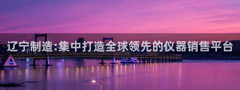 恒行招商老大诚挚 6ll5l：辽宁制造:集中打造全球领先的仪