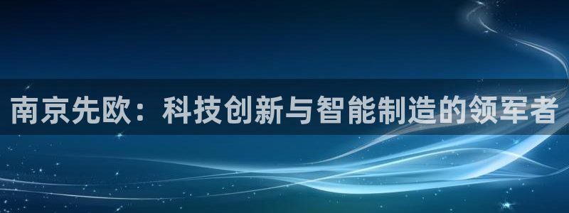 恒行主管招收 6ll5l出奇：南京先欧：科技创新与智能制造的