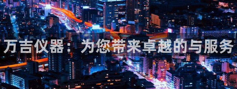 恒行2那74OOO5：万吉仪器：为您带来卓越的与服务
