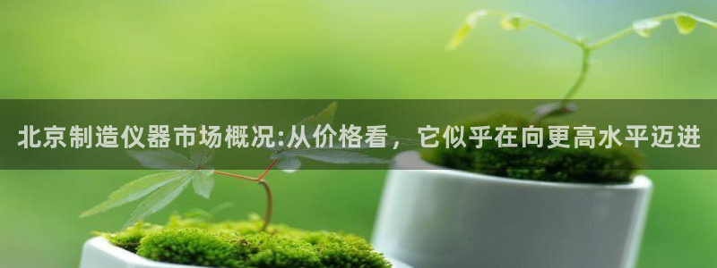 恒行2郑74OOO5：北京制造仪器市场概况:从价格看，它似乎