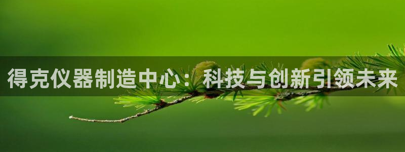恒行登录老大6ll5l典型：得克仪器制造中心：科技与创新引领