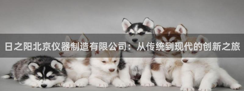 恒行娱乐周74OOO5：日之阳北京仪器制造有限公司：从传统到