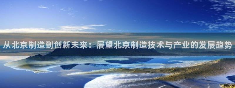 恒行2郑74OOO5：从北京制造到创新未来：展望北京制造技术