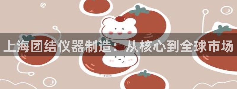 恒行娱乐登录5ll533主管一流：上海团结仪器制造：从核心到