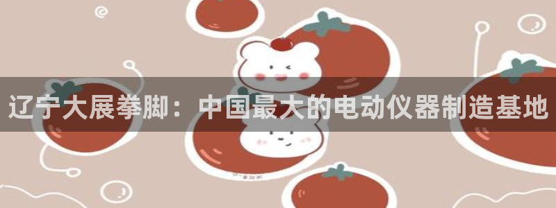 恒行2蒋74OOO5：辽宁大展拳脚：中国最大的电动仪器制造基