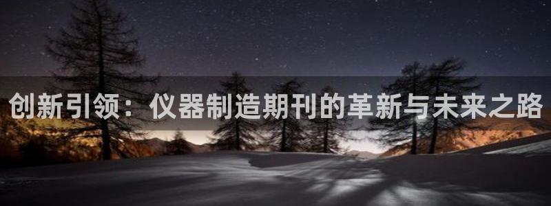 恒行2王74OOO5：创新引领：仪器制造期刊的革新与未来之路