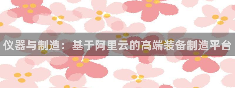 恒行娱乐度74ooo5聘霖：仪器与制造：基于阿里云的高端装备