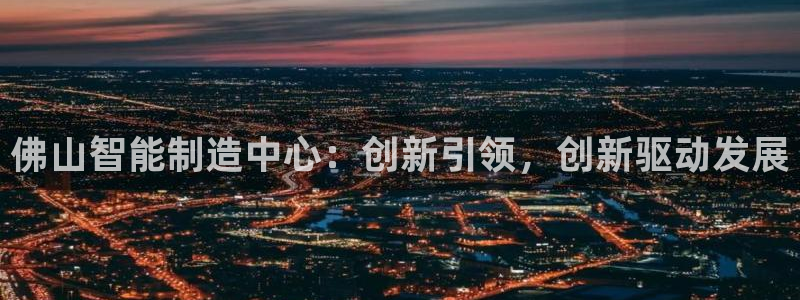 恒行主管6ll5l指定：佛山智能制造中心：创新引领，创新驱动