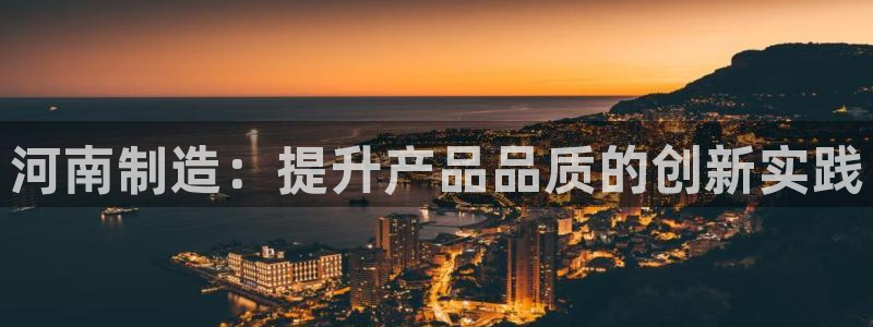 恒行娱乐蜗74ooo5指磁：河南制造：提升产品品质的创新实践