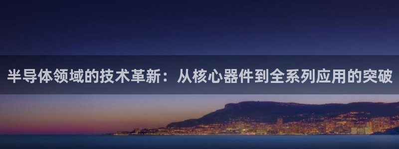 恒行娱乐掏沂74ooo5弛：半导体领域的技术革新：从核心器件